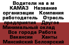 Водители на а/м КАМАЗ › Название организации ­ Компания-работодатель › Отрасль предприятия ­ Другое › Минимальный оклад ­ 1 - Все города Работа » Вакансии   . Ханты-Мансийский,Белоярский г.